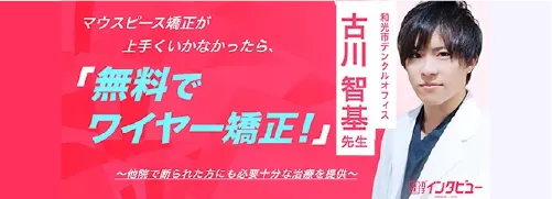 キレイレポ マウスピース矯正がうまくいかなかったら無料でワイヤー矯正を。他院で断られた方にも必要十分な治療を提供｜和光市デンタルオフィス：古川 智基先生